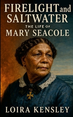 Firelight and Saltwater: The Life of Mary Seacole by Kensley, Liora