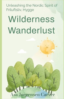 Wilderness Wanderlust: Unleashing the Nordic Spirit of Friluftsliv, Hygge by Carver, Åsa Jørgensen