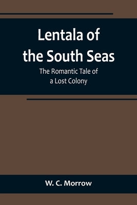 Lentala of the South Seas: The Romantic Tale of a Lost Colony by C. Morrow, W.