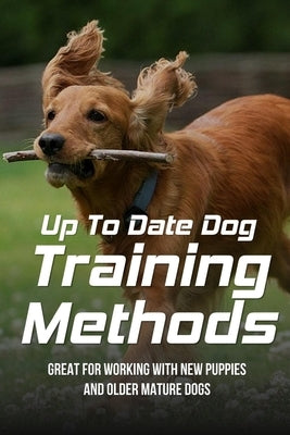 Up To Date Dog Training Methods: Great For Working With New Puppies And Older Mature Dogs: How To Train Your Dog Tricks by Reidhead, Leatrice