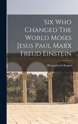 Six Who Changed The World Moses Jesus Paul Marx Freud Einstein by Kagan, Henry Enock