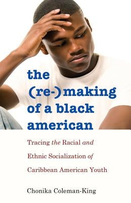 The (Re-)Making of a Black American: Tracing the Racial and Ethnic Socialization of Caribbean American Youth by Brock, Rochelle