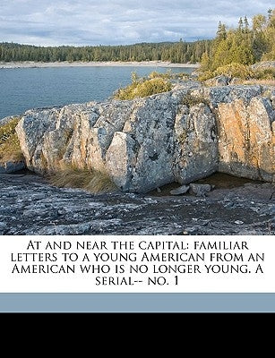 At and Near the Capital: Familiar Letters to a Young American from an American Who Is No Longer Young. a Serial-- No. 1 by Warden, Robert Bruce