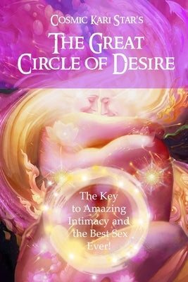 Cosmic Kari Star's The Great Circle of Desire: The Key to Amazing Intimacy and the Best Sex Ever! by King, Andrea Nicole