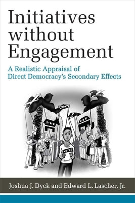 Initiatives Without Engagement: A Realistic Appraisal of Direct Democracy's Secondary Effects by Dyck, Joshua J.