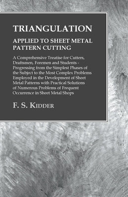 Triangulation - Applied to Sheet Metal Pattern Cutting - A Comprehensive Treatise for Cutters, Draftsmen, Foremen and Students: Progressing from the S by Kidder, F. S.