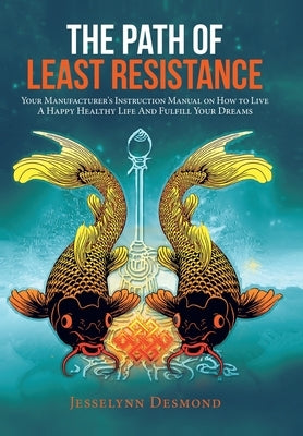 The Path of Least Resistance: Your Manufacturer's Instruction Manual on How to Live a Happy Healthy Life and Fulfill Your Dreams by Desmond, Jesselynn