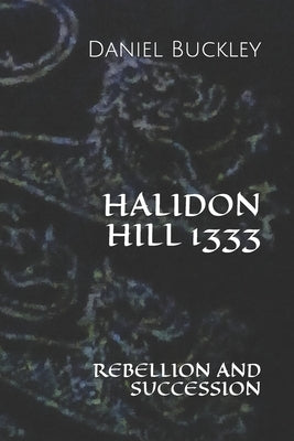 Halidon Hill 1333: Rebellion and Succession by Buckley, Daniel Peter