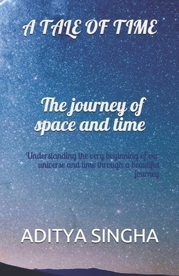 A tale of time- The journey of space and time: Understanding the very beginning of our universe and time through a beautiful journey by Singha, Aditya