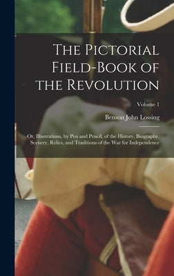 The Pictorial Field-Book of the Revolution; Or, Illustrations, by Pen and Pencil, of the History, Biography, Scenery, Relics, and Traditions of the Wa by Lossing, Benson John