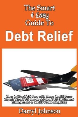 The Smart & Easy Guide To Debt Relief: How to Live Debt Free with These Credit Score Repair Tips, Debt Repair Advice, Debt Settlement Management & Cre by Johnson, Darryl