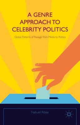 A Genre Approach to Celebrity Politics: Global Patterns of Passage from Media to Politics by Ribke, Nahuel