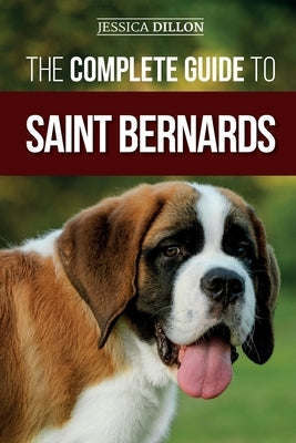 The Complete Guide to Saint Bernards: Choosing, Preparing for, Training, Feeding, Socializing, and Loving Your New Saint Bernard Puppy by Dillon, Jessica