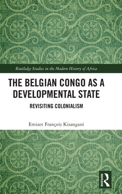 The Belgian Congo as a Developmental State: Revisiting Colonialism by Kisangani, Emizet François