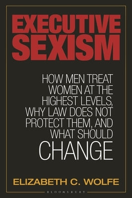 Executive Sexism: How Men Treat Women at the Highest Levels, Why Law Does Not Protect Them, and What Should Change by Wolfe, Elizabeth C.