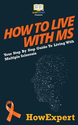 How To Live With MS: Your Step-By-Step Guide To Living With Multiple Sclerosis by Howexpert Press
