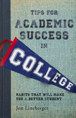 Tips for Academic Success in College: Habits That Will Make You A Better Student by Lineberger, Jon