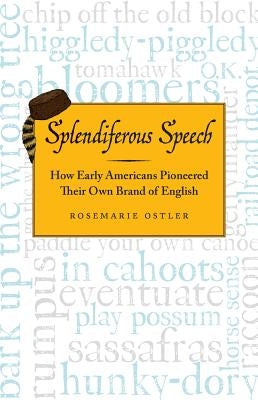 Splendiferous Speech: How Early Americans Pioneered Their Own Brand of English by Ostler, Rosemarie
