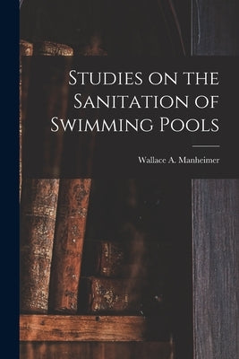 Studies on the Sanitation of Swimming Pools by Manheimer, Wallace a. 1887-