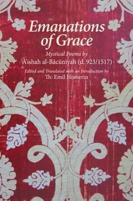 Emanations of Grace: Mystical Poems by A'Ishah Al-Bacuniyah (d. 923/1517) by Homerin, Th Emil