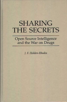 Sharing the Secrets: Open Source Intelligence and the War on Drugs by Holden-Rhodes, J. F.