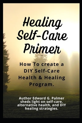 Healing Self-Care Primer: How To Create a DIY Self-Care Health & Healing Program. by Palmer, Edward G.