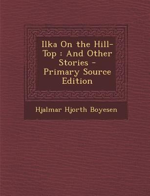 Ilka on the Hill-Top: And Other Stories by Boyesen, Hjalmar Hjorth