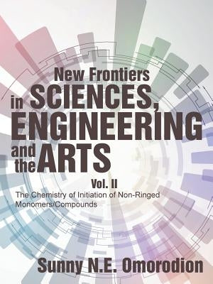 New Frontiers in Sciences, Engineering and the Arts: Vol. II The Chemistry of Initiation of Non-Ringed Monomers/Compounds by Omorodion, Sunny N. E.