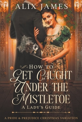 How to Get Caught Under the Mistletoe: A Lady's Guide by James, Alix