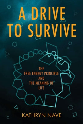 A Drive to Survive: The Free Energy Principle and the Meaning of Life by Nave, Kathryn
