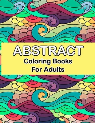 Abstract coloring books for adults: Abstract Coloring Books For Adults Relaxation For Women Or Men In Large Print, Relaxation and Creativity Stimulati by Publisher, Bowman Smith