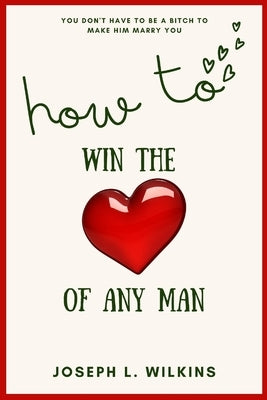 How To Win The Love Of Any Man: You Don't Have To Be A Bitch To Make Him Marry You by Wilkins, Joseph L.