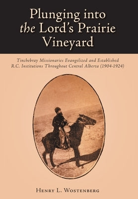 Plunging into the Lord's Prairie Vineyard: Tinchebray Missionaries Evangelized and Established R.C. Institutions Throughout Central Alberta (1904-1924 by Wostenberg, Henry L.
