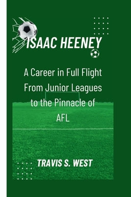 Isaac Heeney: A Career in Full Flight From Junior Leagues to the Pinnacle of AFL by S. West, Travis