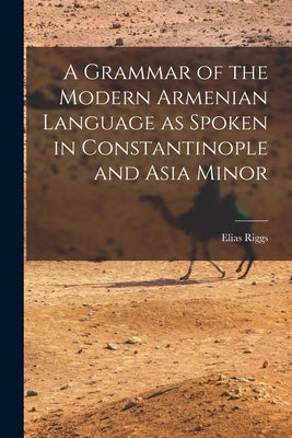 A Grammar of the Modern Armenian Language as Spoken in Constantinople and Asia Minor by Riggs, Elias 1810-1901