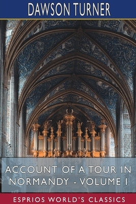 Account of a Tour in Normandy - Volume I (Esprios Classics) by Turner, Dawson