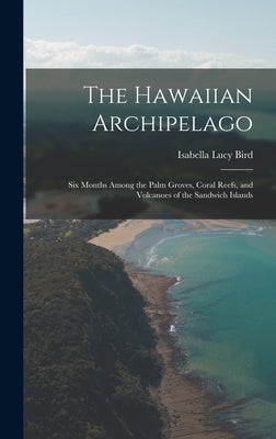 The Hawaiian Archipelago: Six Months Among the Palm Groves, Coral Reefs, and Volcanoes of the Sandwich Islands by Bird, Isabella Lucy