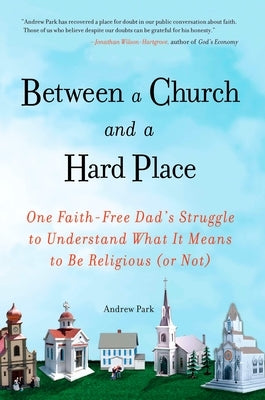 Between a Church and a Hard Place: One Faith-Free Dad's Struggle to Understand What It Means to Be Religious (or Not) by Park, Andrew