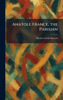 Anatole France, the Parisian by Stewart, Herbert Leslie