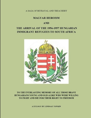 Magyar Heroism and the Arrival of the 1956-1957 Hungarian Immigrant Refugees to South Africa by Tonkin, Lindsay