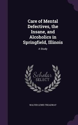 Care of Mental Defectives, the Insane, and Alcoholics in Springfield, Illinois: A Study by Treadway, Walter Lewis
