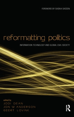 Reformatting Politics: Information Technology and Global Civil Society by Dean, Jodi