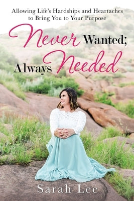Never Wanted; Always Needed: Allowing Life's Hardships and Heartaches to Bring You to Your Purpose by Lee, Sarah