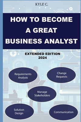 How to Become a Great Business Analyst Extended Edition 2024 by C, Kyle