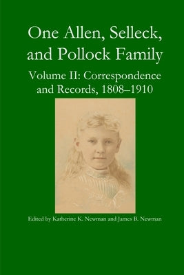 One Allen, Selleck, and Pollock Family, Volume II: Correspondence and Records, 1808-1910 by Newman, Katherine K.