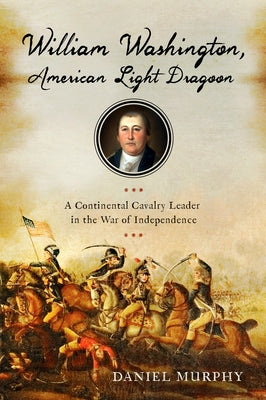 William Washington, American Light Dragoon: A Continental Cavalry Leader in the War of Independence by Murphy, Daniel