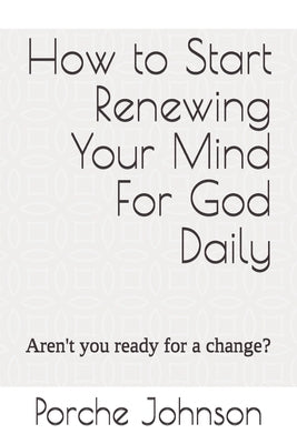 How To Start Renewing Your Mind For God Daily: Aren't you ready for a change? by Johnson, Porche