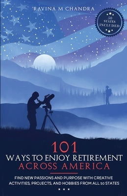 101 Ways to Enjoy Retirement Across America: Find New Passions and Purpose with Creative Activities, Projects, and Hobbies from all 50 States by Chandra, Ravina M.