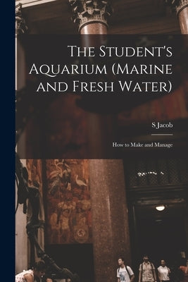The Student's Aquarium (marine and Fresh Water): How to Make and Manage by Jacob, S.