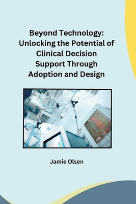 Beyond Technology: Unlocking the Potential of Clinical Decision Support Through Adoption and Design by Miller, Owen